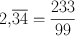 $\displaystyle 2{,}\overline{34} = \frac{233}{99} $